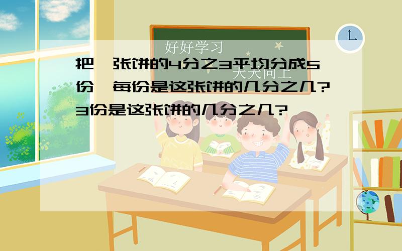 把一张饼的4分之3平均分成5份,每份是这张饼的几分之几?3份是这张饼的几分之几?