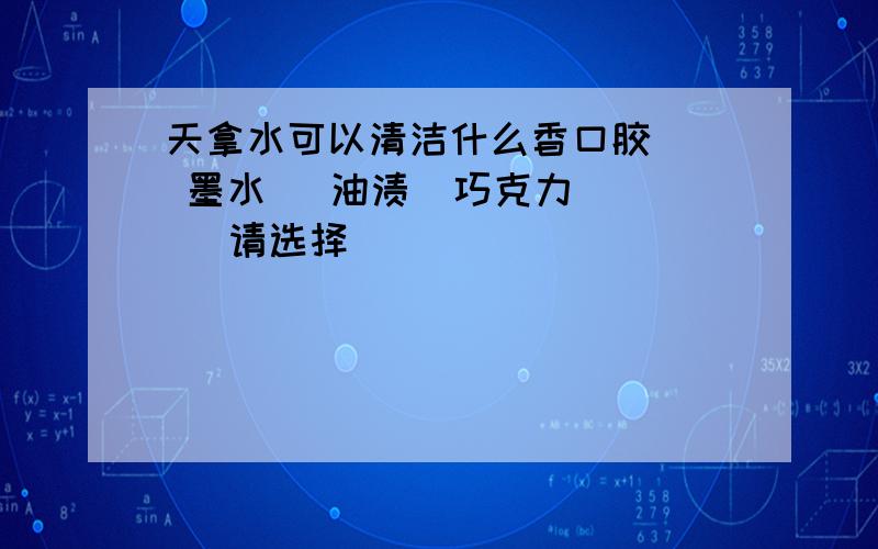 天拿水可以清洁什么香口胶   墨水   油渍  巧克力    请选择