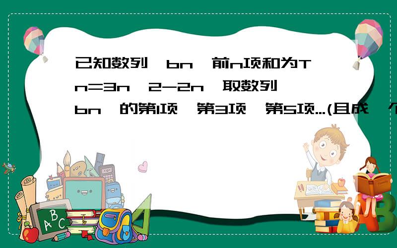 已知数列{bn}前n项和为Tn=3n^2-2n,取数列{bn}的第1项,第3项,第5项...(且成一个新数列）,求通项.我知道结论…问题是怎麽证明…？比如怎么用数归法证…？