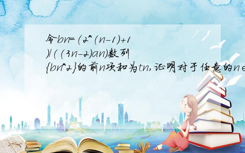 令bn=(2^(n-1)+1)/((3n-2)an)数列{bn^2}的前n项和为tn,证明对于任意的n∈N+,都有tn<5/12其中