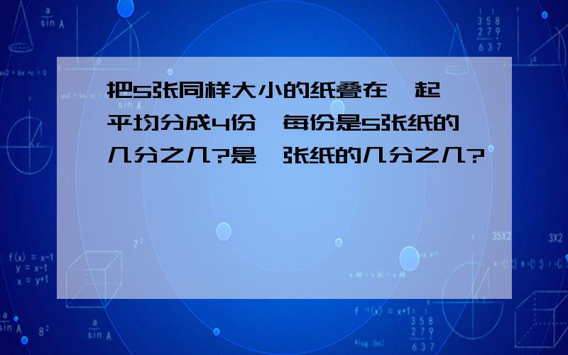 把5张同样大小的纸叠在一起,平均分成4份,每份是5张纸的几分之几?是一张纸的几分之几?