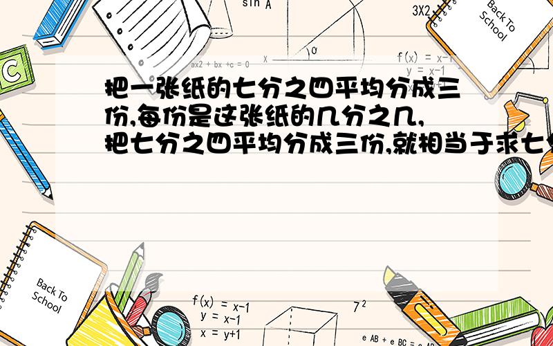 把一张纸的七分之四平均分成三份,每份是这张纸的几分之几,把七分之四平均分成三份,就相当于求七分之四的几分之几是多少；列式是；七分之四除以3=（ ）*（ ）=（ ）还有上面那两个问题