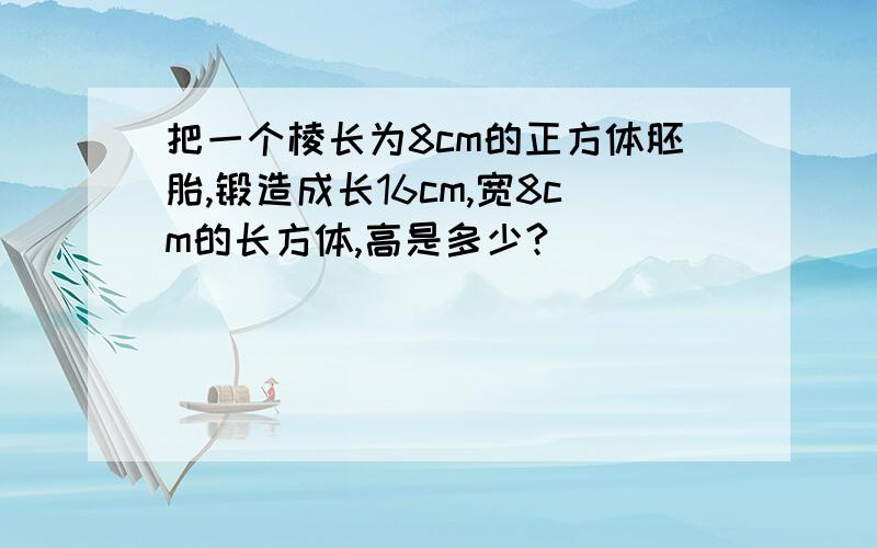 把一个棱长为8cm的正方体胚胎,锻造成长16cm,宽8cm的长方体,高是多少?