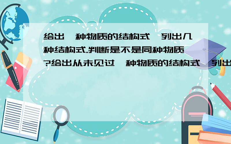 给出一种物质的结构式,列出几种结构式.判断是不是同种物质?给出从未见过一种物质的结构式,列出几种结构式.判断是不是同种物质或同分异构体?（加上很多环）.什么是苯环?列出结构式判