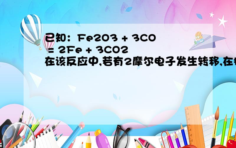 已知：Fe2O3 + 3CO = 2Fe + 3CO2 在该反应中,若有2摩尔电子发生转移,在标准状况中,可产生CO2的体积为?