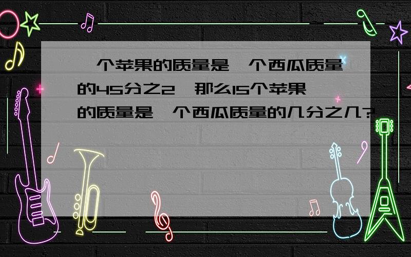 一个苹果的质量是一个西瓜质量的45分之2,那么15个苹果的质量是一个西瓜质量的几分之几?