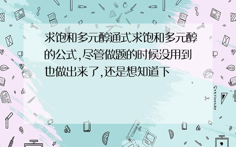 求饱和多元醇通式求饱和多元醇的公式,尽管做题的时候没用到也做出来了,还是想知道下