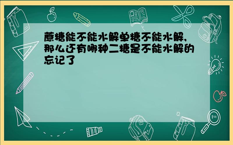 蔗糖能不能水解单糖不能水解,那么还有哪种二糖是不能水解的忘记了