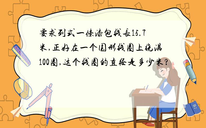 要求列式一条漆包线长15.7米,正好在一个圆形线圈上绕满100圈,这个线圈的直径是多少米?