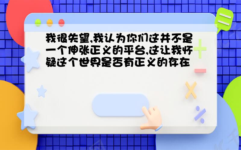 我很失望,我认为你们这并不是一个伸张正义的平台,这让我怀疑这个世界是否有正义的存在