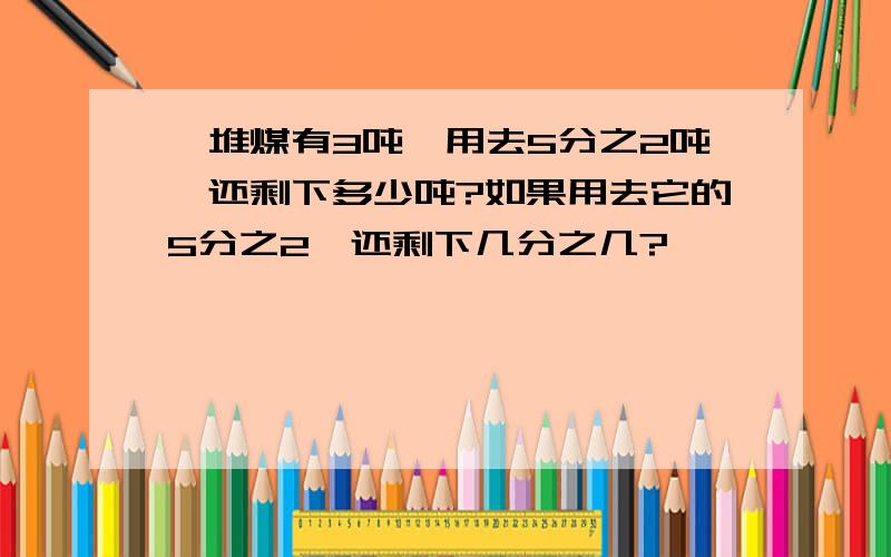 一堆煤有3吨,用去5分之2吨,还剩下多少吨?如果用去它的5分之2,还剩下几分之几?