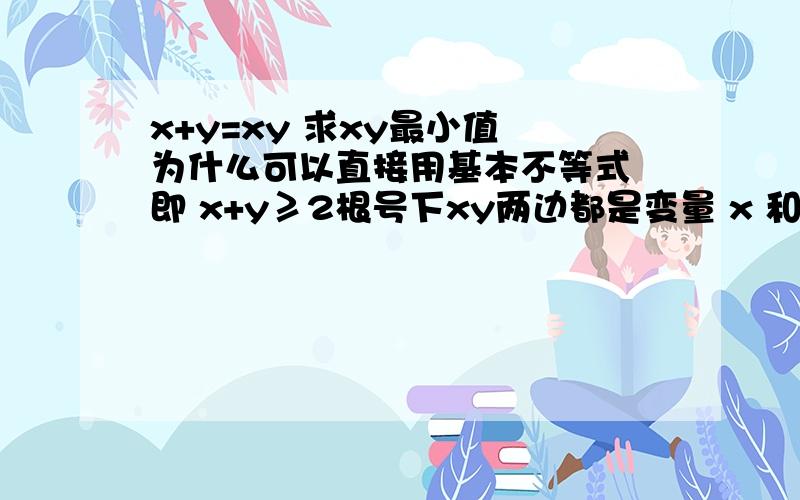 x+y=xy 求xy最小值 为什么可以直接用基本不等式 即 x+y≥2根号下xy两边都是变量 x 和y都大于0 但是两边都是变量 没有满足2定 为什么可以直接用基本不等式?