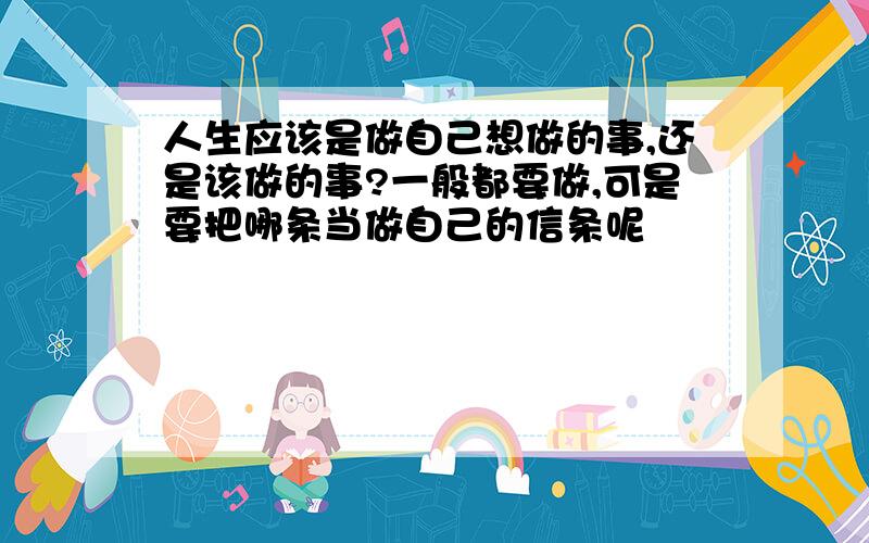 人生应该是做自己想做的事,还是该做的事?一般都要做,可是要把哪条当做自己的信条呢