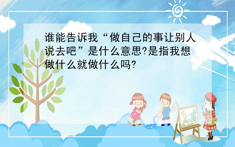 谁能告诉我“做自己的事让别人说去吧”是什么意思?是指我想做什么就做什么吗?