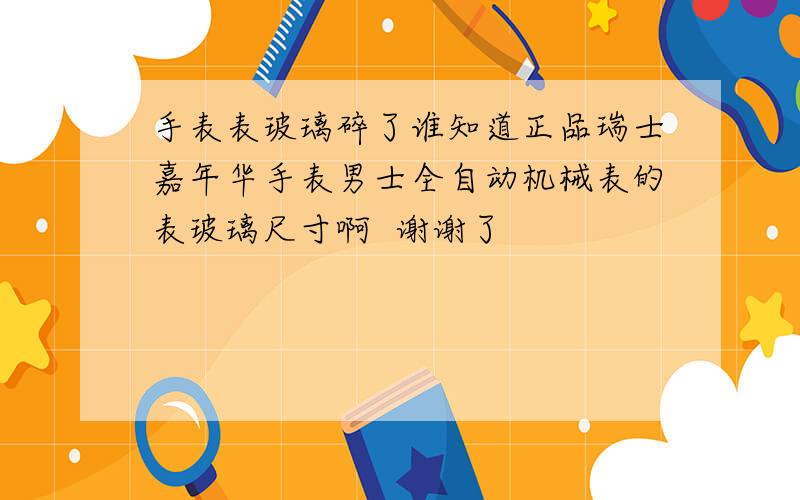 手表表玻璃碎了谁知道正品瑞士嘉年华手表男士全自动机械表的表玻璃尺寸啊  谢谢了