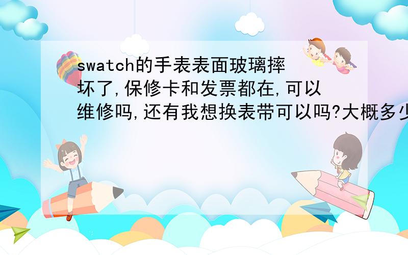 swatch的手表表面玻璃摔坏了,保修卡和发票都在,可以维修吗,还有我想换表带可以吗?大概多少费用?表带能清洗嘛?夏天出汗了有味道,是皮质绒面的,