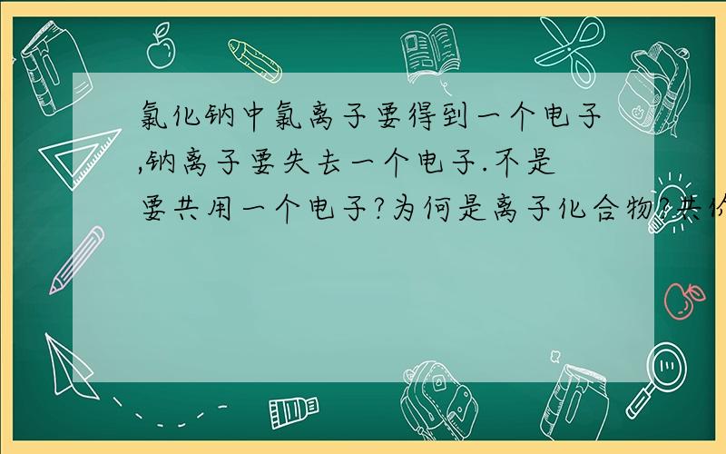 氯化钠中氯离子要得到一个电子,钠离子要失去一个电子.不是要共用一个电子?为何是离子化合物?共价化合物在溶于水的情况下导电吗?为什么在熔融状态下不导电?什么样的物质除了金属单质