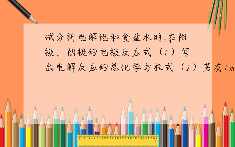 试分析电解饱和食盐水时,在阳极、阴极的电极反应式（1）写出电解反应的总化学方程式（2）若有1mol氯化钠发生反应,则产生的各种电解产物的物质的量分别是多少?