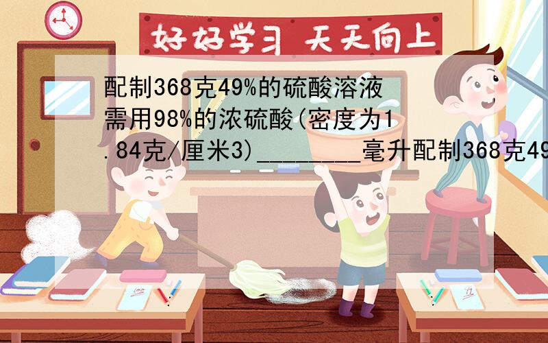 配制368克49%的硫酸溶液需用98%的浓硫酸(密度为1.84克/厘米3)________毫升配制368克49%的硫酸溶液需用98%的浓硫酸（密度为1.84克/厘米3）________毫升快