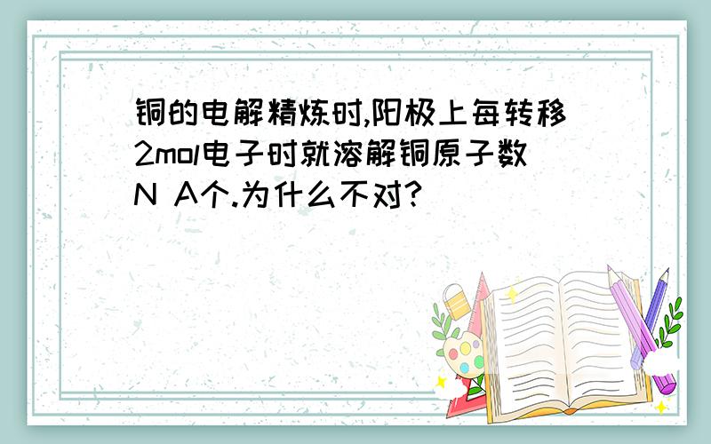 铜的电解精炼时,阳极上每转移2mol电子时就溶解铜原子数N A个.为什么不对?