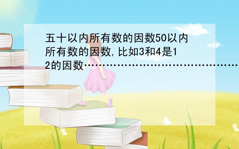 五十以内所有数的因数50以内所有数的因数,比如3和4是12的因数……………………………………………………………………………………………………………………………………………………