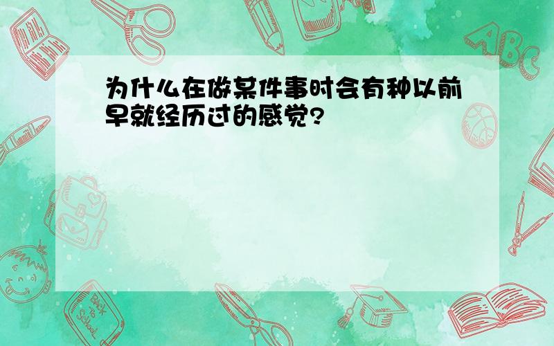 为什么在做某件事时会有种以前早就经历过的感觉?