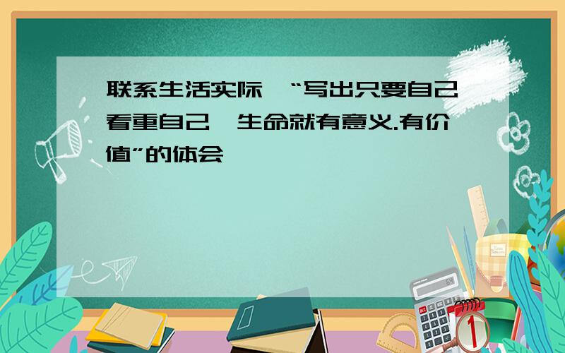 联系生活实际,“写出只要自己看重自己,生命就有意义.有价值”的体会