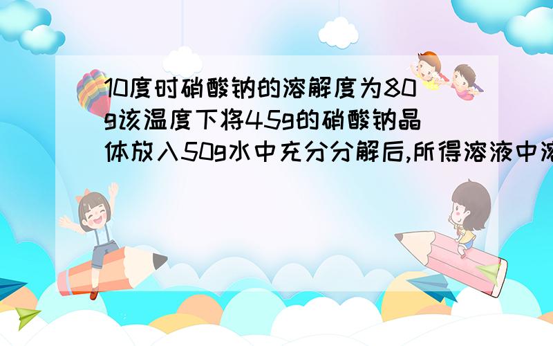 10度时硝酸钠的溶解度为80g该温度下将45g的硝酸钠晶体放入50g水中充分分解后,所得溶液中溶质质量分数