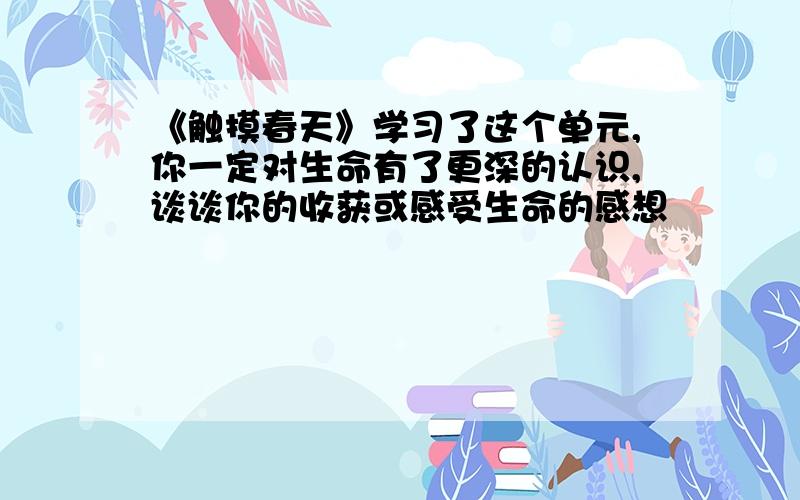 《触摸春天》学习了这个单元,你一定对生命有了更深的认识,谈谈你的收获或感受生命的感想