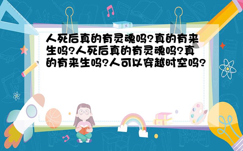 人死后真的有灵魂吗?真的有来生吗?人死后真的有灵魂吗?真的有来生吗?人可以穿越时空吗?