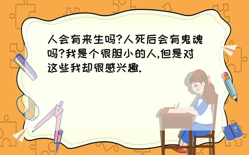 人会有来生吗?人死后会有鬼魂吗?我是个很胆小的人,但是对这些我却很感兴趣.