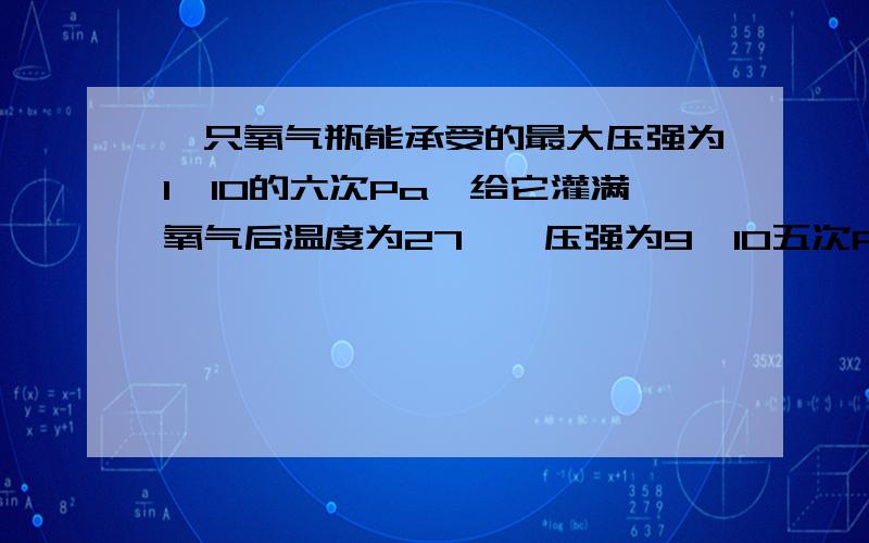 一只氧气瓶能承受的最大压强为1×10的六次Pa,给它灌满氧气后温度为27℃,压强为9×10五次PA,问能否将它置于77℃的环境中?