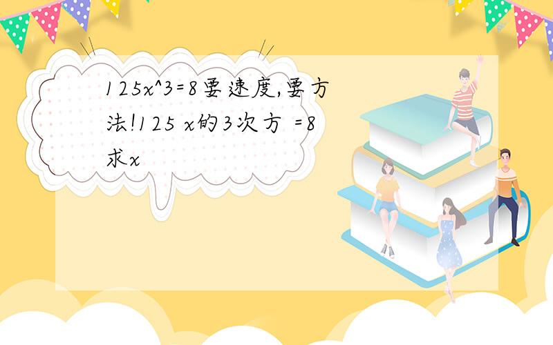 125x^3=8要速度,要方法!125 x的3次方 =8求x