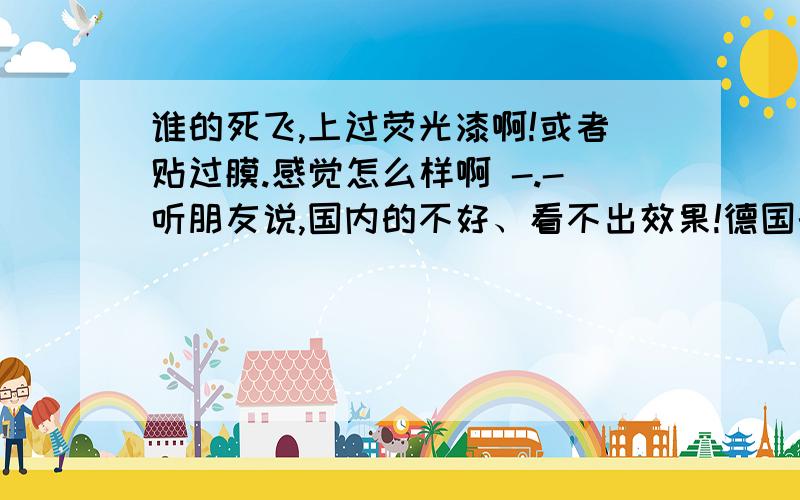 谁的死飞,上过荧光漆啊!或者贴过膜.感觉怎么样啊 -.-听朋友说,国内的不好、看不出效果!德国的好但是好像要三千多一罐吧.有没有人 试过 感觉还不错的