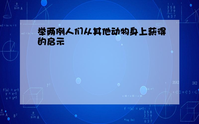 举两例人们从其他动物身上获得的启示