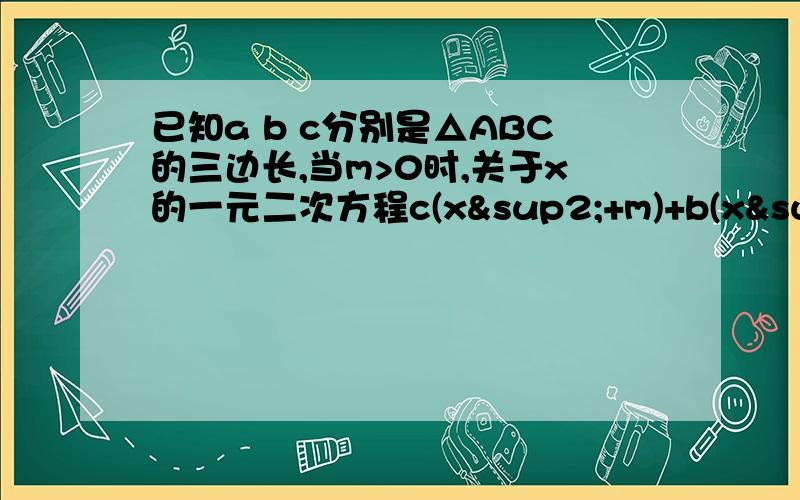 已知a b c分别是△ABC的三边长,当m>0时,关于x的一元二次方程c(x²+m)+b(x&sup