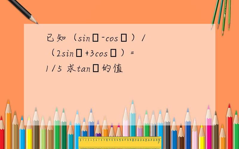 已知（sinα-cosα）/（2sinα+3cosα）=1/5 求tanα的值