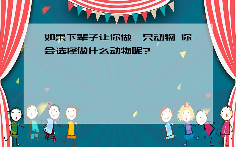 如果下辈子让你做一只动物 你会选择做什么动物呢?