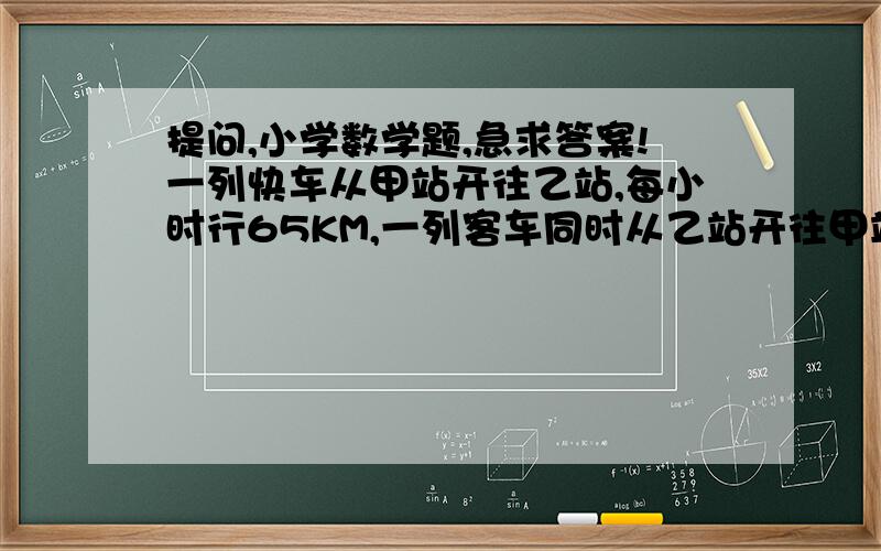 提问,小学数学题,急求答案!一列快车从甲站开往乙站,每小时行65KM,一列客车同时从乙站开往甲站,每小时行60KM,两车在距中点10 KM处相遇,甲、乙两站相距多少km?