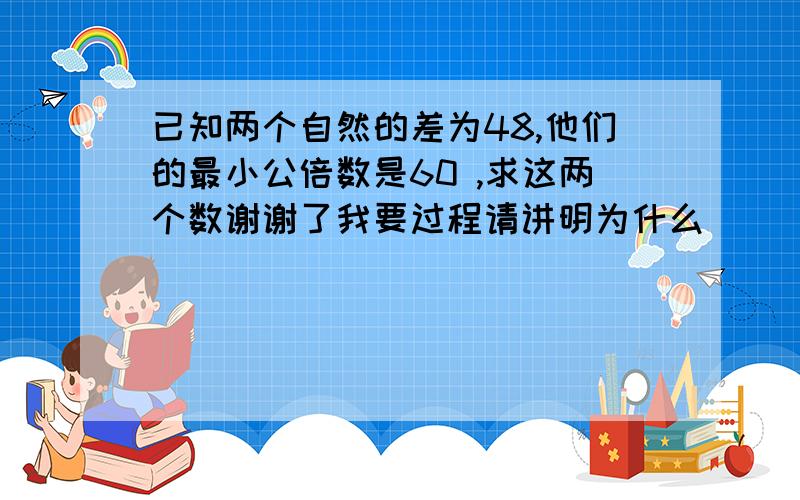 已知两个自然的差为48,他们的最小公倍数是60 ,求这两个数谢谢了我要过程请讲明为什么