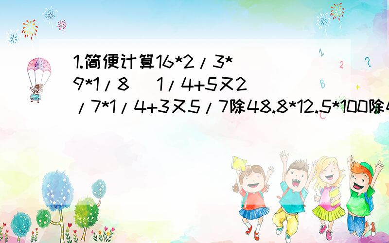 1.简便计算16*2/3*(9*1/8) 1/4+5又2/7*1/4+3又5/7除48.8*12.5*100除4 4/9*[3/4-(7/16-0.25)]求未知数x(3+x)*0.4=30*4/25