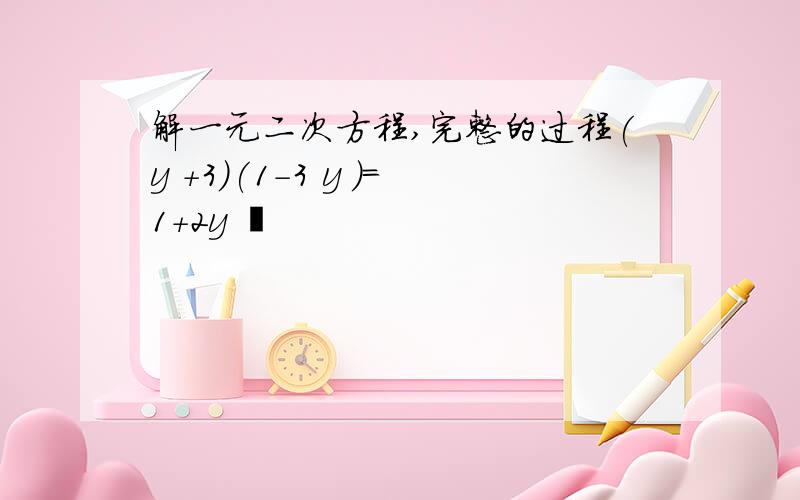 解一元二次方程,完整的过程(y +3)(1-3 y )=1+2y ²