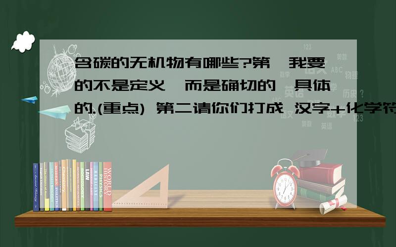 含碳的无机物有哪些?第一我要的不是定义,而是确切的、具体的.(重点) 第二请你们打成 汉字+化学符号 的格式.(次要) 还有我要答案全一点的,你们不要用省略号敷衍我.(更加重点) By the way,说