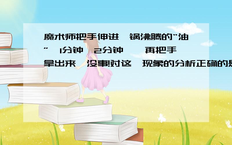 魔术师把手伸进一锅沸腾的“油”,1分钟、2分钟……再把手拿出来,没事!对这一现象的分析正确的是A.魔术师有特异功能,油不会烫伤他 B.油锅里的食用油沸点不高 C.油锅里是醋和油的均匀混