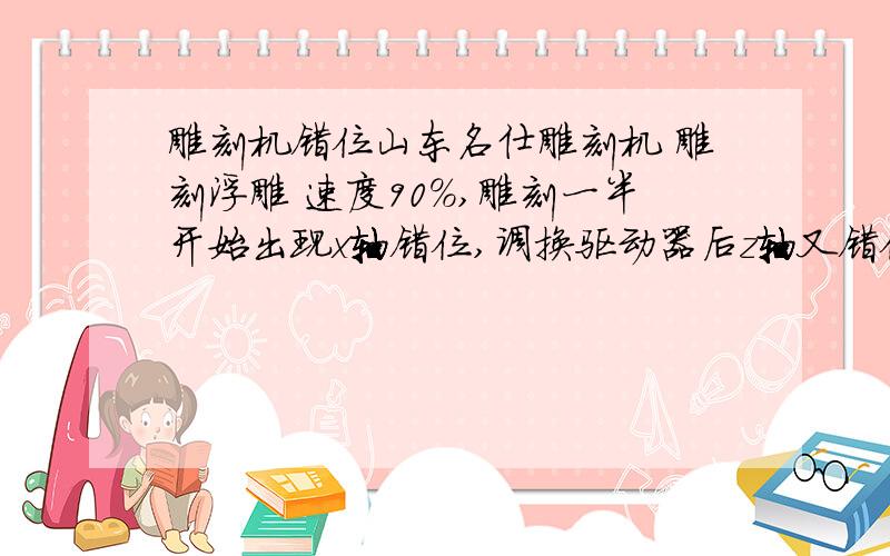 雕刻机错位山东名仕雕刻机 雕刻浮雕 速度90%,雕刻一半开始出现x轴错位,调换驱动器后z轴又错位,怎么修才能不错位啊