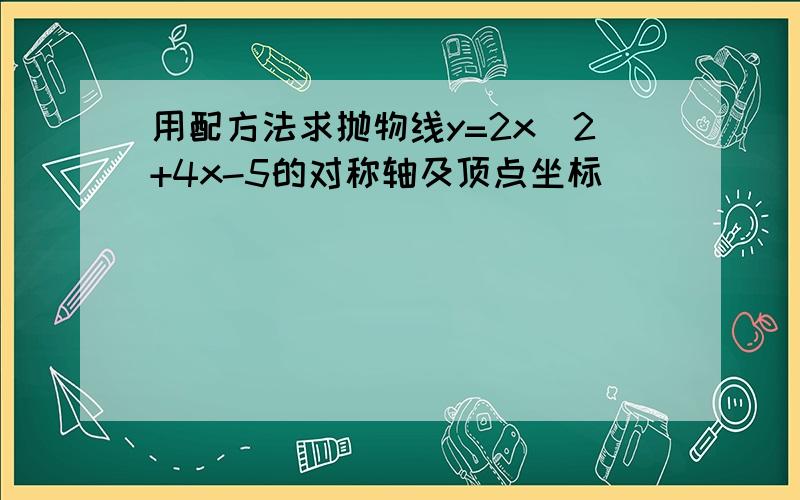 用配方法求抛物线y=2x^2+4x-5的对称轴及顶点坐标