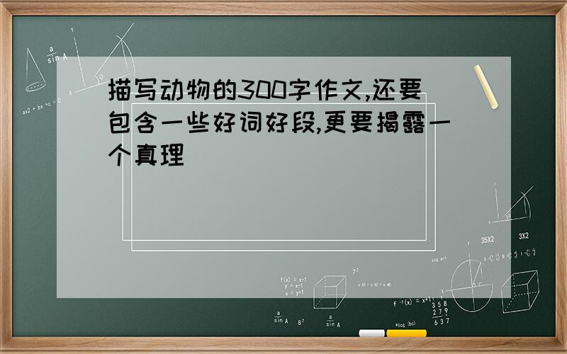 描写动物的300字作文,还要包含一些好词好段,更要揭露一个真理