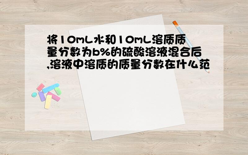 将10mL水和10mL溶质质量分数为b%的硫酸溶液混合后,溶液中溶质的质量分数在什么范