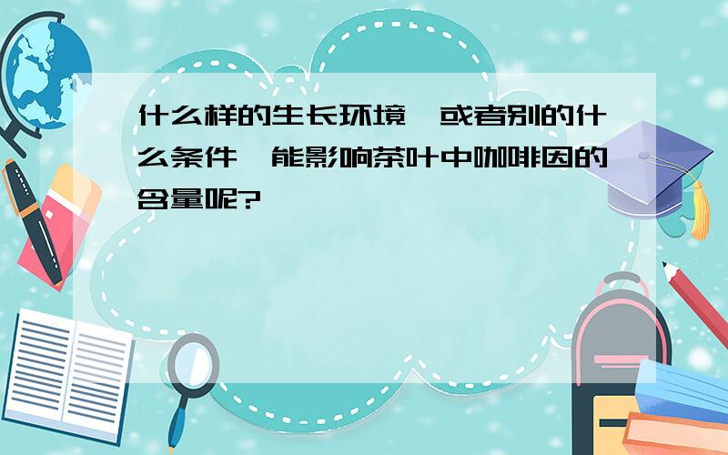 什么样的生长环境,或者别的什么条件,能影响茶叶中咖啡因的含量呢?