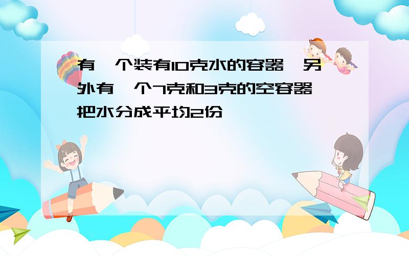 有一个装有10克水的容器,另外有一个7克和3克的空容器,把水分成平均2份